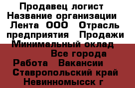 Продавец-логист › Название организации ­ Лента, ООО › Отрасль предприятия ­ Продажи › Минимальный оклад ­ 23 000 - Все города Работа » Вакансии   . Ставропольский край,Невинномысск г.